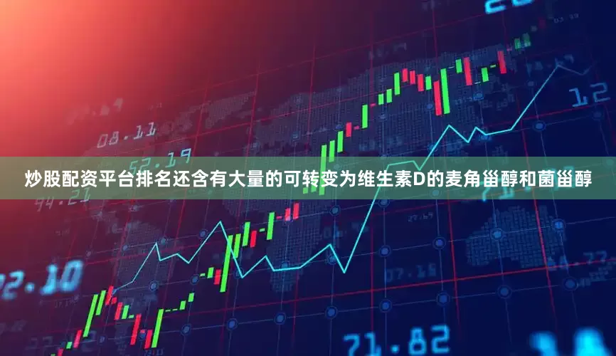 炒股配资平台排名还含有大量的可转变为维生素D的麦角甾醇和菌甾醇