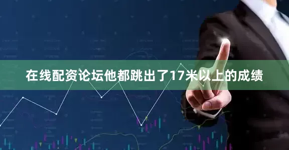 在线配资论坛他都跳出了17米以上的成绩
