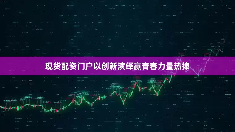 现货配资门户以创新演绎赢青春力量热捧