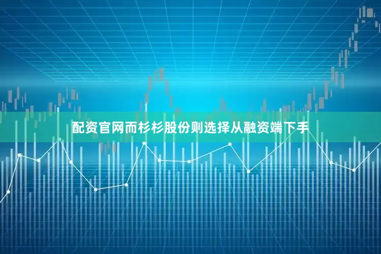 配资官网而杉杉股份则选择从融资端下手