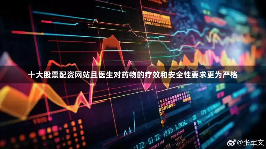 十大股票配资网站且医生对药物的疗效和安全性要求更为严格