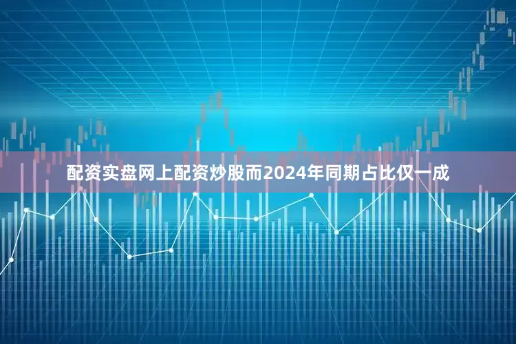 配资实盘网上配资炒股而2024年同期占比仅一成