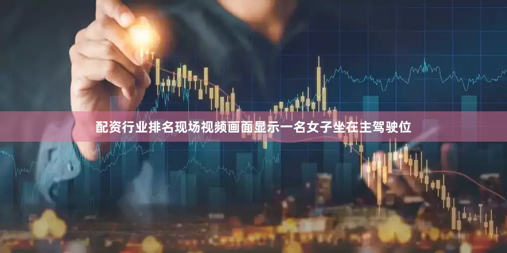 配资行业排名现场视频画面显示一名女子坐在主驾驶位
