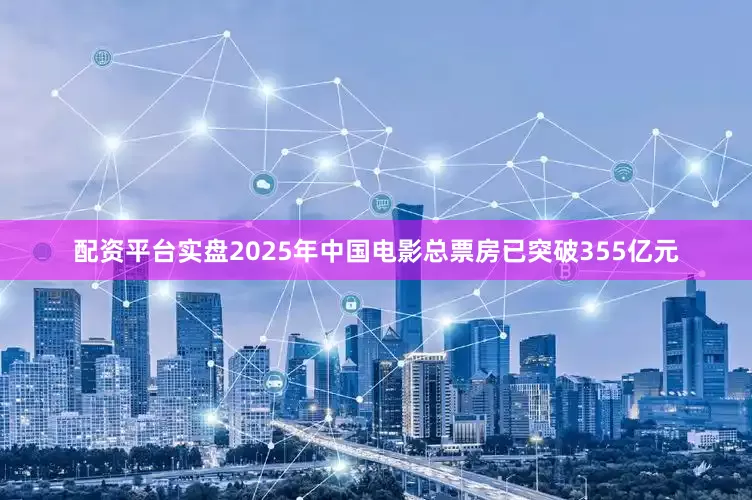 配资平台实盘2025年中国电影总票房已突破355亿元