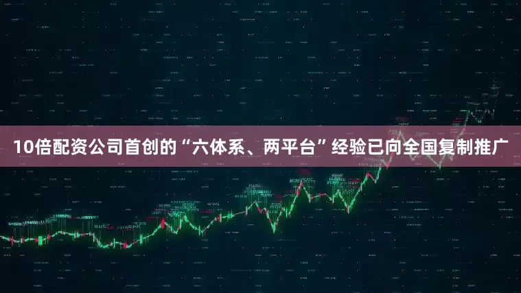 10倍配资公司首创的“六体系、两平台”经验已向全国复制推广