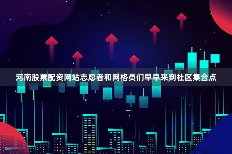 河南股票配资网站志愿者和网格员们早早来到社区集合点