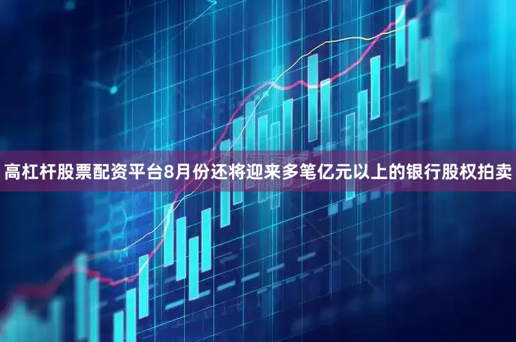 高杠杆股票配资平台8月份还将迎来多笔亿元以上的银行股权拍卖