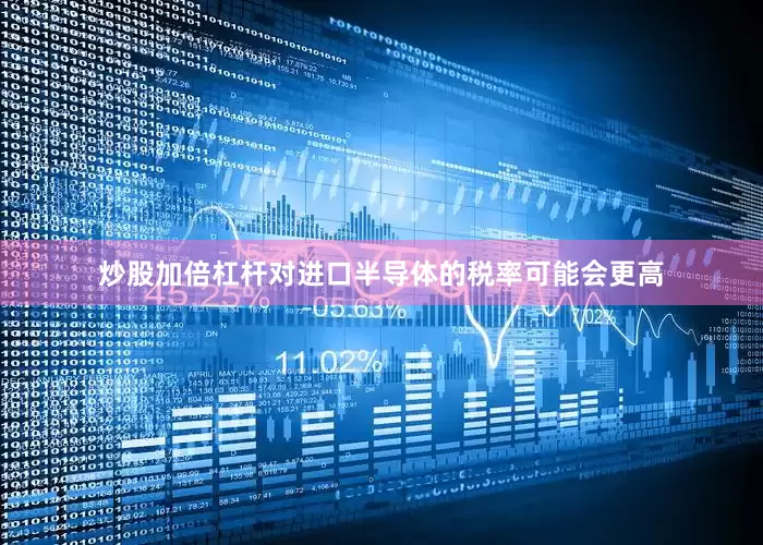 炒股加倍杠杆对进口半导体的税率可能会更高