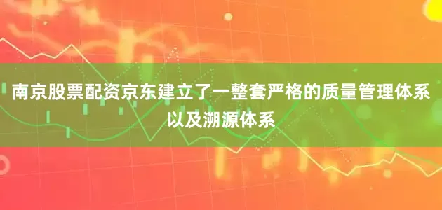 南京股票配资京东建立了一整套严格的质量管理体系以及溯源体系