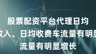 股票配资平台代理日均路费收入、日均收费车流量有明显增长