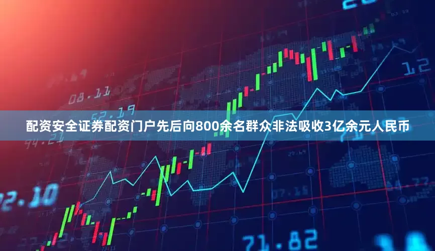 配资安全证券配资门户先后向800余名群众非法吸收3亿余元人民币