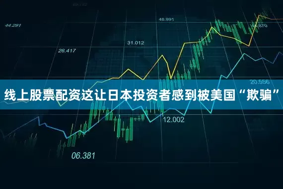 线上股票配资这让日本投资者感到被美国“欺骗”