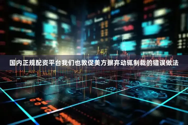 国内正规配资平台我们也敦促美方摒弃动辄制裁的错误做法