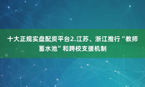 十大正规实盘配资平台2.江苏、浙江推行“教师蓄水池”和跨校支援机制