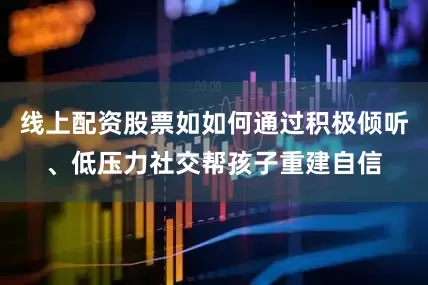 线上配资股票如如何通过积极倾听、低压力社交帮孩子重建自信