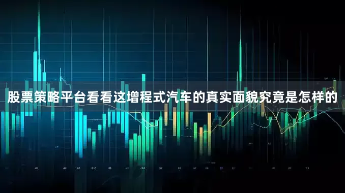 股票策略平台看看这增程式汽车的真实面貌究竟是怎样的