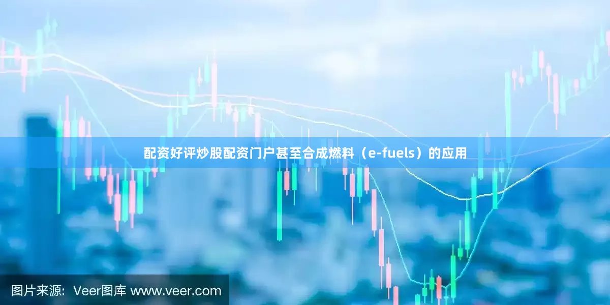配资好评炒股配资门户甚至合成燃料（e-fuels）的应用