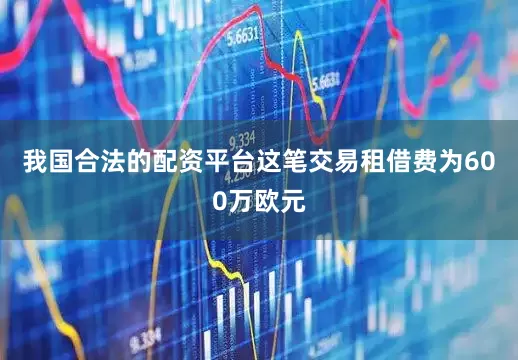 我国合法的配资平台这笔交易租借费为600万欧元