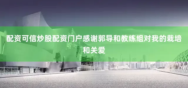 配资可信炒股配资门户感谢郭导和教练组对我的栽培和关爱