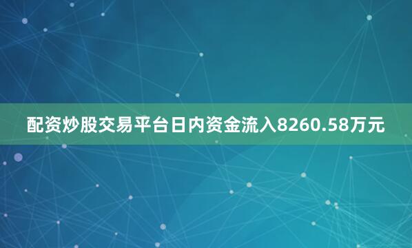 配资炒股交易平台日内资金流入8260.58万元