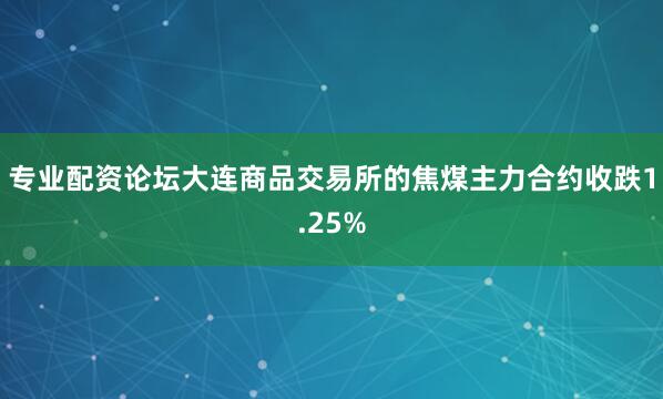 专业配资论坛大连商品交易所的焦煤主力合约收跌1.25%