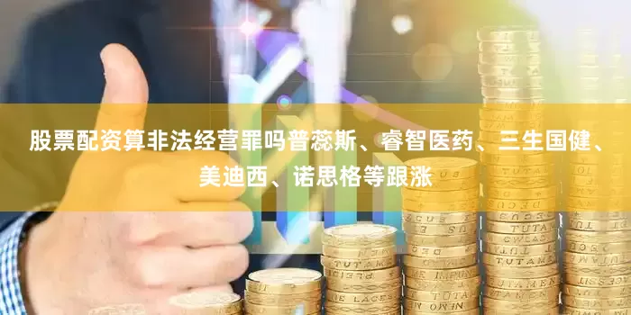 股票配资算非法经营罪吗普蕊斯、睿智医药、三生国健、美迪西、诺思格等跟涨
