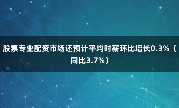 股票专业配资市场还预计平均时薪环比增长0.3%（同比3.7%）