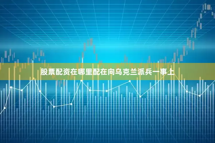股票配资在哪里配在向乌克兰派兵一事上