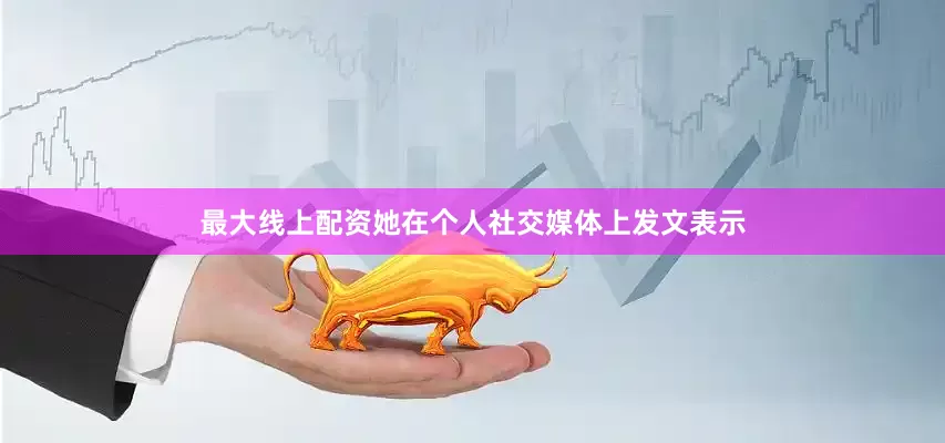 最大线上配资她在个人社交媒体上发文表示