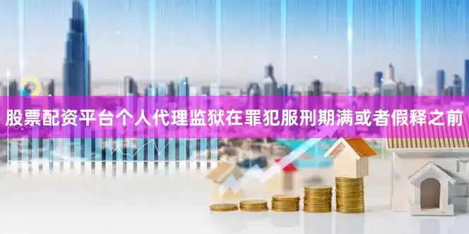 股票配资平台个人代理监狱在罪犯服刑期满或者假释之前