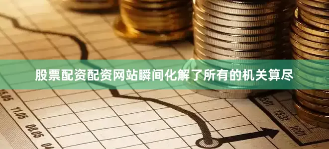 股票配资配资网站瞬间化解了所有的机关算尽