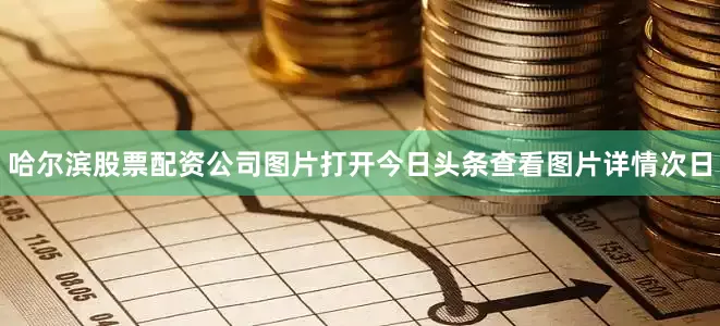哈尔滨股票配资公司图片打开今日头条查看图片详情　　次日