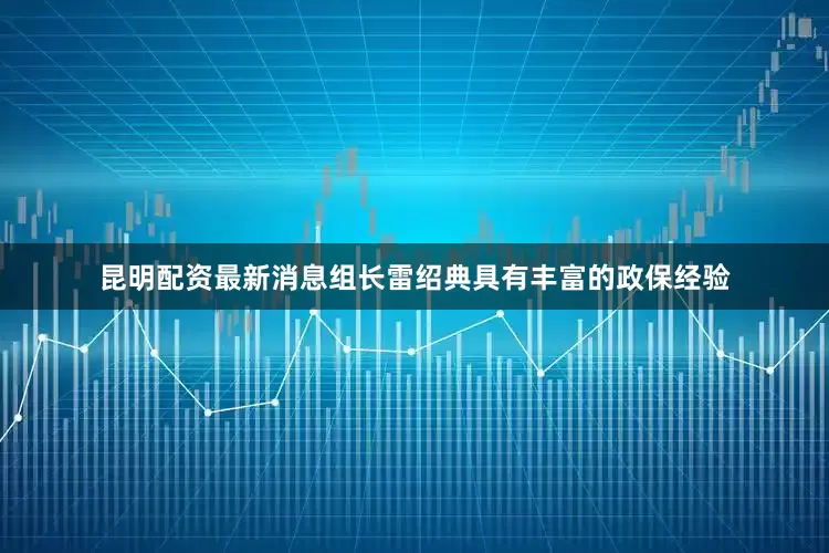 昆明配资最新消息　　组长雷绍典具有丰富的政保经验