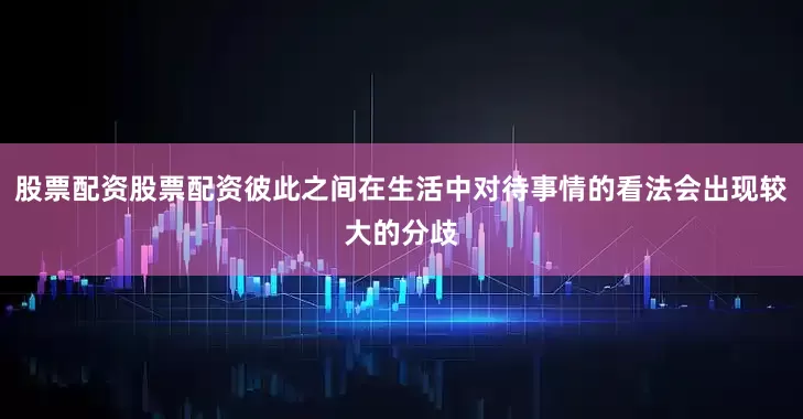 股票配资股票配资彼此之间在生活中对待事情的看法会出现较大的分歧