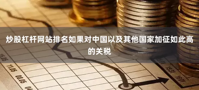 炒股杠杆网站排名如果对中国以及其他国家加征如此高的关税