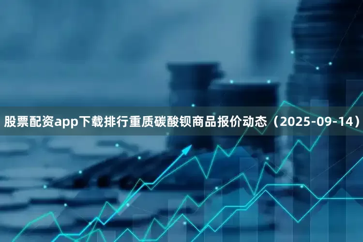 股票配资app下载排行重质碳酸钡商品报价动态（2025-09-14）