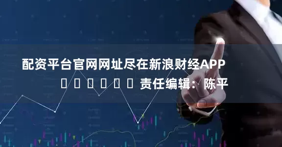 配资平台官网网址尽在新浪财经APP            						责任编辑：陈平