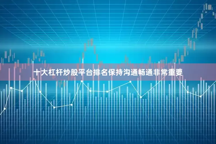 十大杠杆炒股平台排名保持沟通畅通非常重要