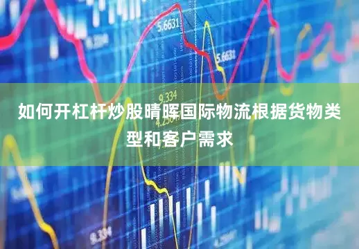 如何开杠杆炒股晴晖国际物流根据货物类型和客户需求