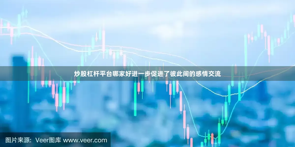 炒股杠杆平台哪家好进一步促进了彼此间的感情交流