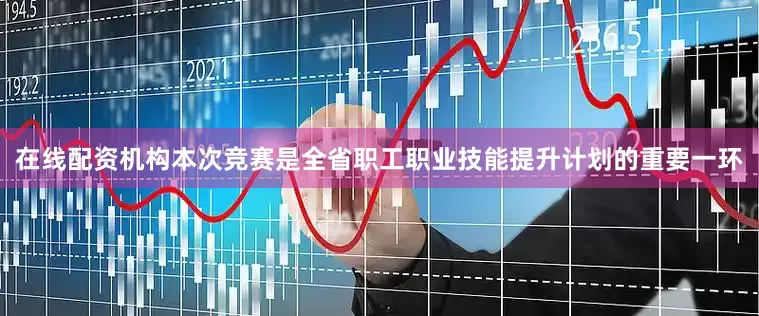 在线配资机构本次竞赛是全省职工职业技能提升计划的重要一环