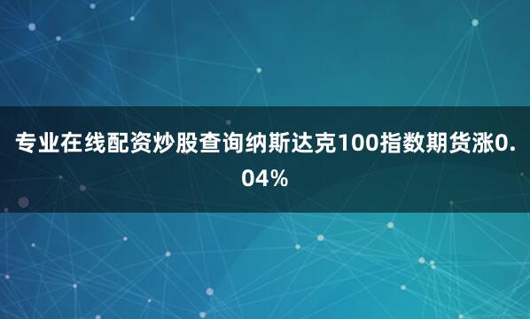 专业在线配资炒股查询纳斯达克100指数期货涨0.04%