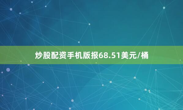 炒股配资手机版报68.51美元/桶