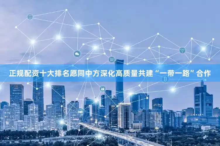 正规配资十大排名愿同中方深化高质量共建“一带一路”合作