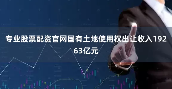 专业股票配资官网国有土地使用权出让收入19263亿元