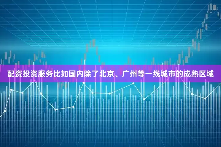 配资投资服务比如国内除了北京、广州等一线城市的成熟区域