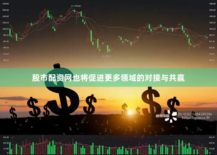 股市配资网也将促进更多领域的对接与共赢