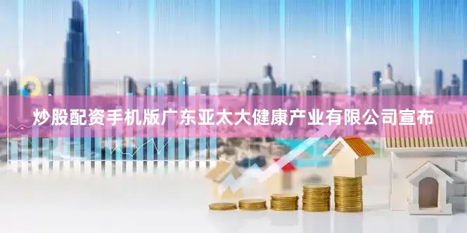 炒股配资手机版广东亚太大健康产业有限公司宣布