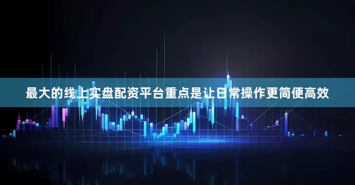最大的线上实盘配资平台重点是让日常操作更简便高效