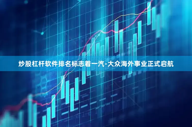 炒股杠杆软件排名标志着一汽-大众海外事业正式启航